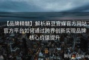 【品牌精髓】解析麻豆官媒官方网站：官方平台如何通过跨界创新实现品牌核心价值提升