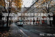 深度追踪：娱乐圈权贵密谋重组产业链，知名投资人及明星联手布局内幕惊天交易曝光！