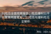 51吃瓜全面观察报告：吃瓜爆料51平台聚焦明星黑料，51吃瓜与爆料吃瓜全解析