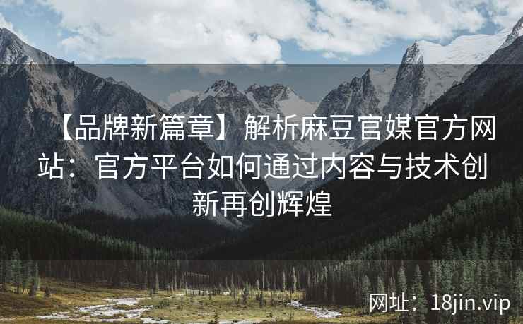 【品牌新篇章】解析麻豆官媒官方网站：官方平台如何通过内容与技术创新再创辉煌
