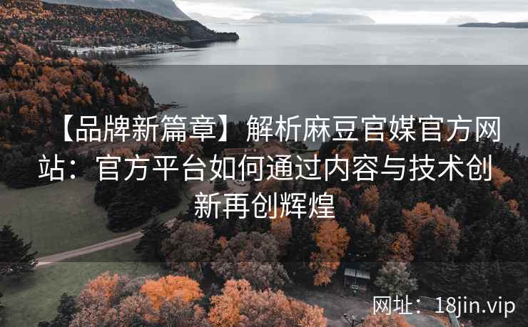 【品牌新篇章】解析麻豆官媒官方网站：官方平台如何通过内容与技术创新再创辉煌