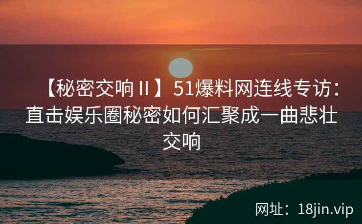 【秘密交响Ⅱ】51爆料网连线专访：直击娱乐圈秘密如何汇聚成一曲悲壮交响