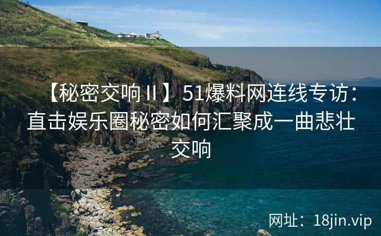 【秘密交响Ⅱ】51爆料网连线专访：直击娱乐圈秘密如何汇聚成一曲悲壮交响