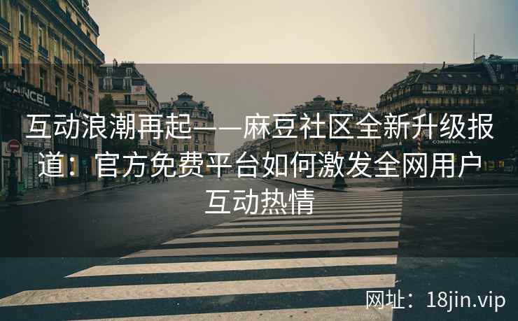 互动浪潮再起——麻豆社区全新升级报道：官方免费平台如何激发全网用户互动热情