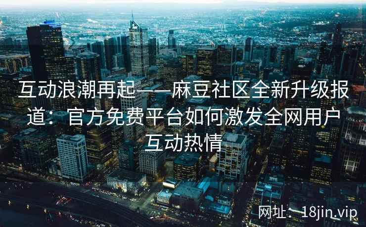 互动浪潮再起——麻豆社区全新升级报道：官方免费平台如何激发全网用户互动热情