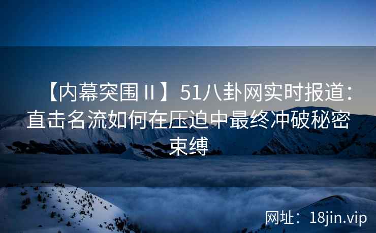 【内幕突围Ⅱ】51八卦网实时报道：直击名流如何在压迫中最终冲破秘密束缚