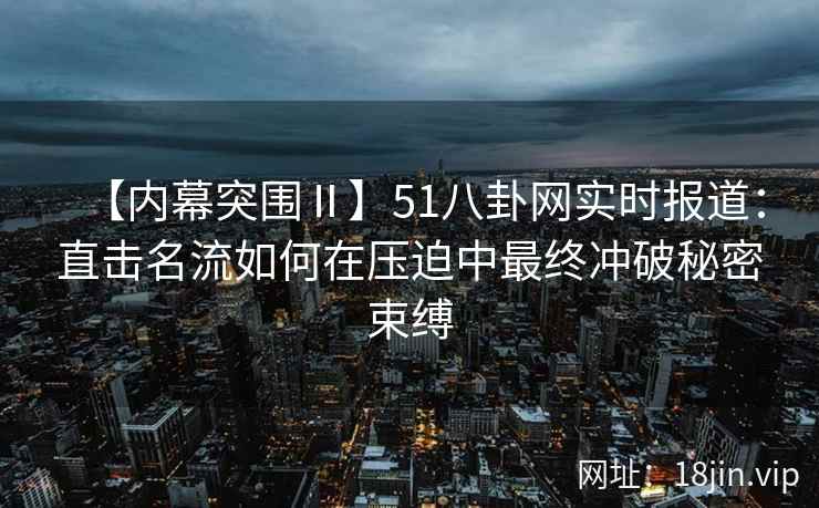 【内幕突围Ⅱ】51八卦网实时报道：直击名流如何在压迫中最终冲破秘密束缚
