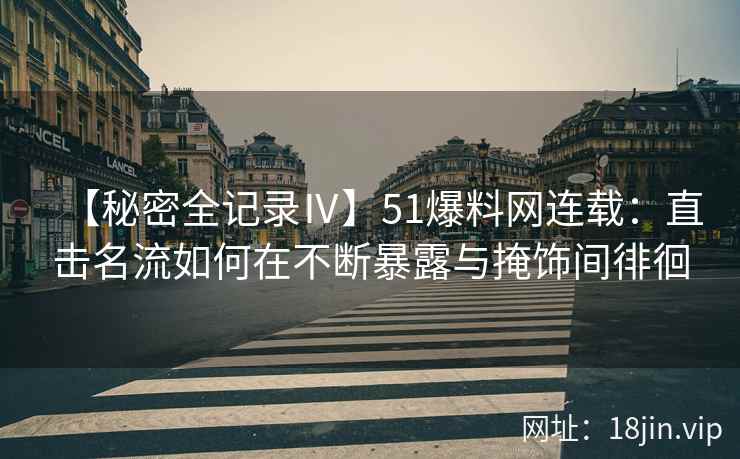 【秘密全记录Ⅳ】51爆料网连载：直击名流如何在不断暴露与掩饰间徘徊
