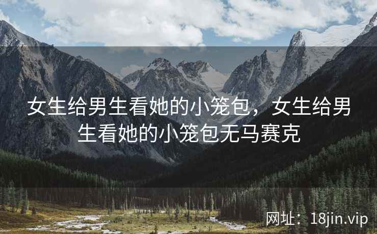 女生给男生看她的小笼包，女生给男生看她的小笼包无马赛克