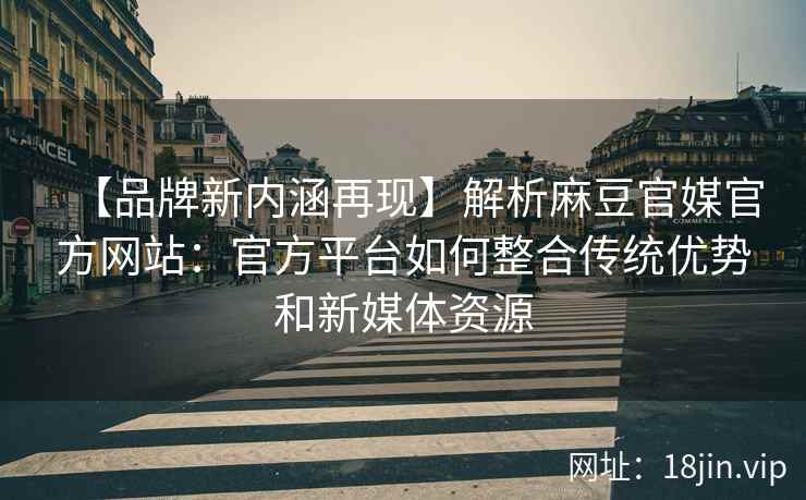 【品牌新内涵再现】解析麻豆官媒官方网站：官方平台如何整合传统优势和新媒体资源