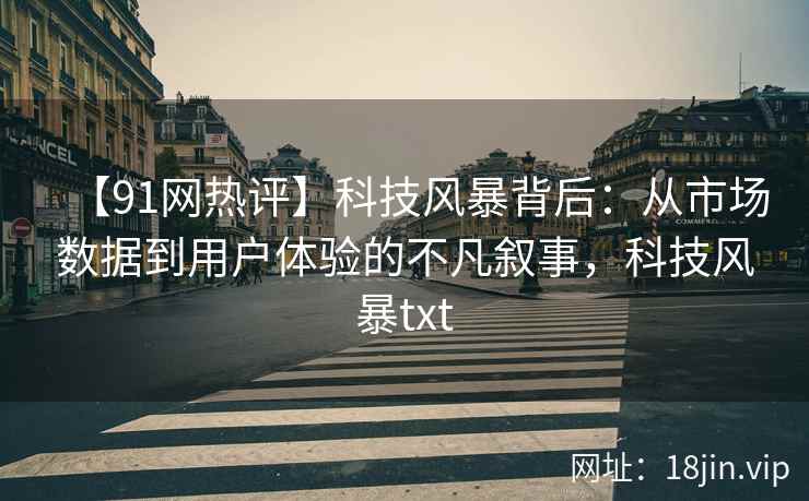 【91网热评】科技风暴背后：从市场数据到用户体验的不凡叙事，科技风暴txt