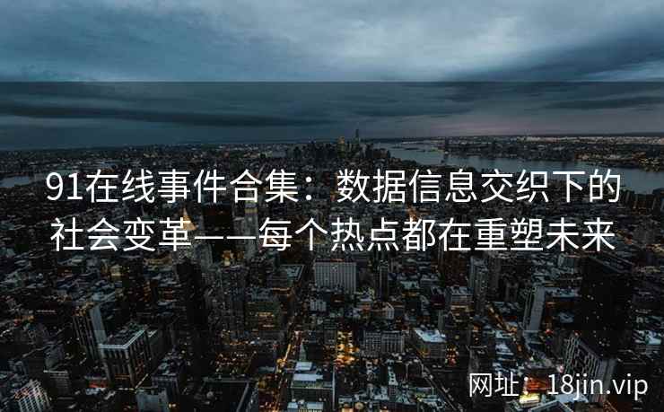 91在线事件合集：数据信息交织下的社会变革——每个热点都在重塑未来
