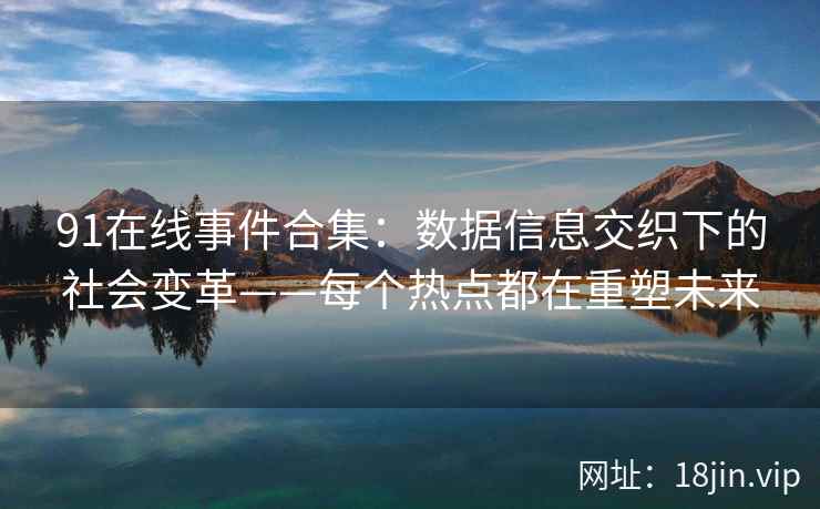 91在线事件合集：数据信息交织下的社会变革——每个热点都在重塑未来