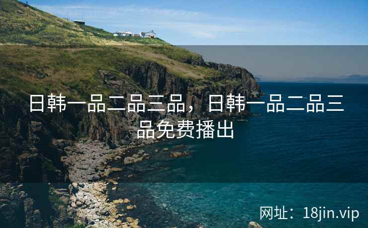 日韩一品二品三品，日韩一品二品三品免费播出