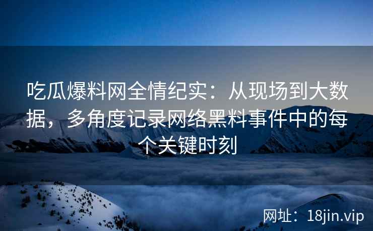 吃瓜爆料网全情纪实：从现场到大数据，多角度记录网络黑料事件中的每个关键时刻