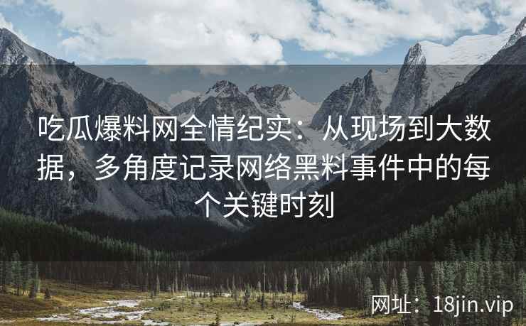 吃瓜爆料网全情纪实：从现场到大数据，多角度记录网络黑料事件中的每个关键时刻