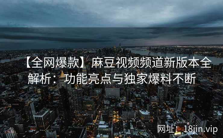【全网爆款】麻豆视频频道新版本全解析：功能亮点与独家爆料不断