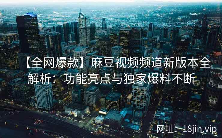 【全网爆款】麻豆视频频道新版本全解析：功能亮点与独家爆料不断