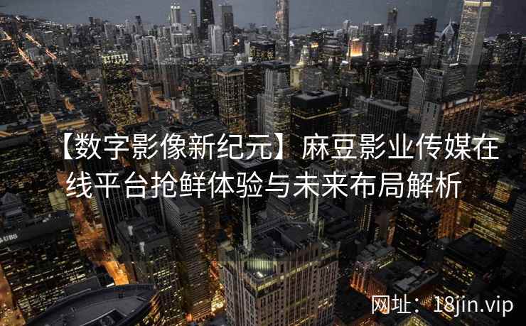 【数字影像新纪元】麻豆影业传媒在线平台抢鲜体验与未来布局解析