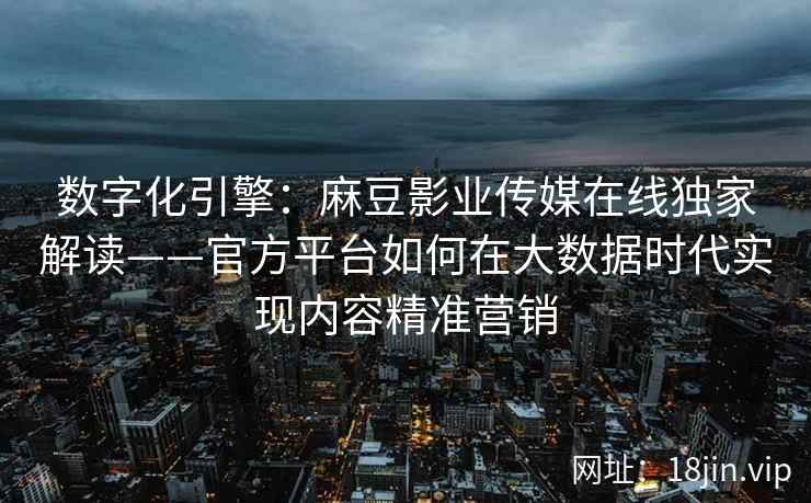 数字化引擎：麻豆影业传媒在线独家解读——官方平台如何在大数据时代实现内容精准营销