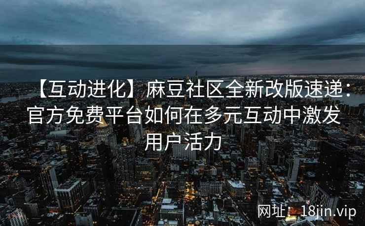 【互动进化】麻豆社区全新改版速递：官方免费平台如何在多元互动中激发用户活力