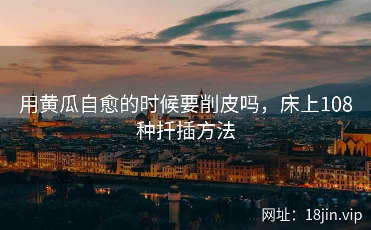 用黄瓜自愈的时候要削皮吗，床上108种扦插方法