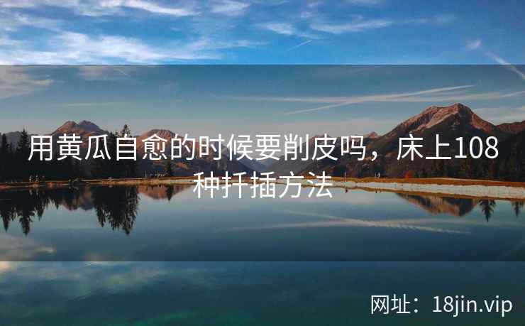 用黄瓜自愈的时候要削皮吗，床上108种扦插方法