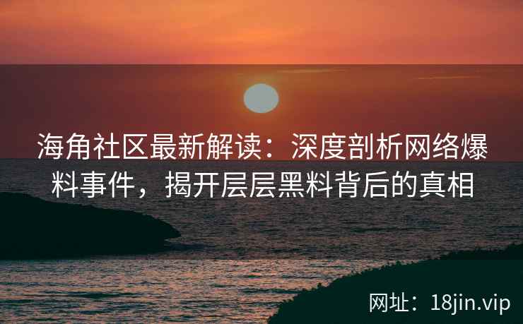 海角社区最新解读：深度剖析网络爆料事件，揭开层层黑料背后的真相