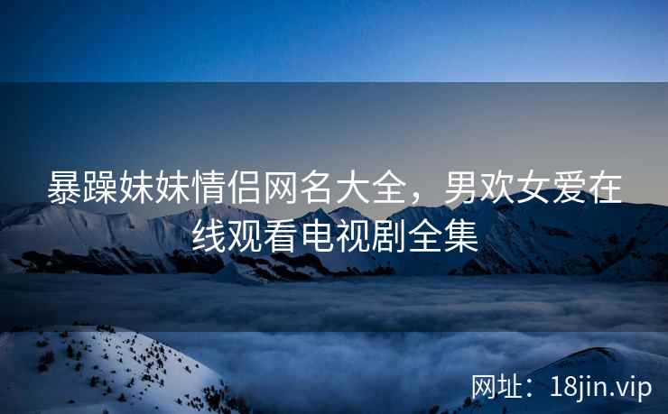 暴躁妹妹情侣网名大全，男欢女爱在线观看电视剧全集