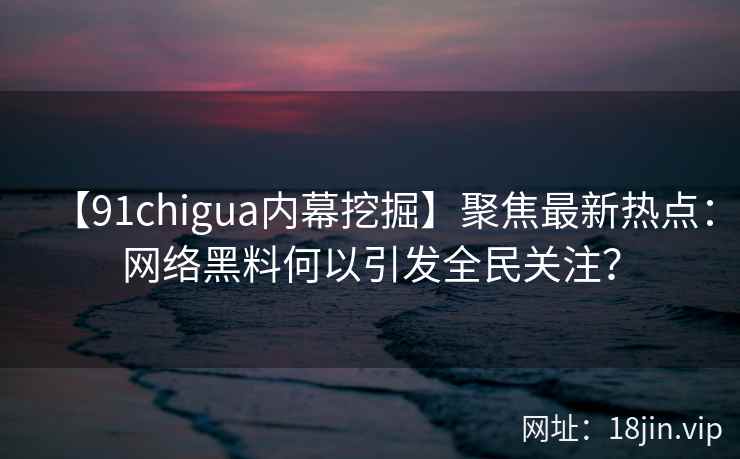 【91chigua内幕挖掘】聚焦最新热点：网络黑料何以引发全民关注？
