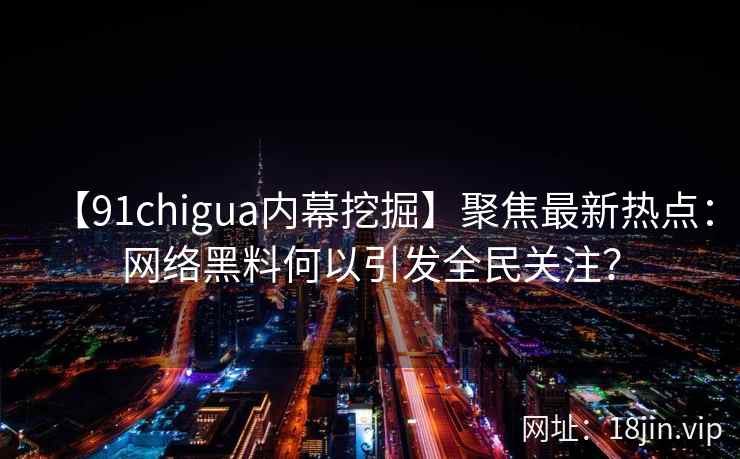 【91chigua内幕挖掘】聚焦最新热点：网络黑料何以引发全民关注？