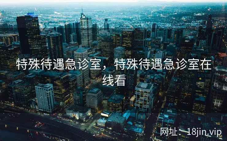 特殊待遇急诊室，特殊待遇急诊室在线看