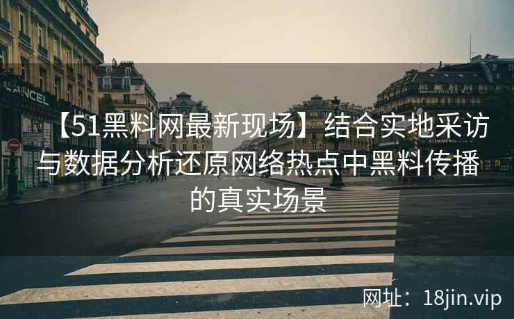 【51黑料网最新现场】结合实地采访与数据分析还原网络热点中黑料传播的真实场景