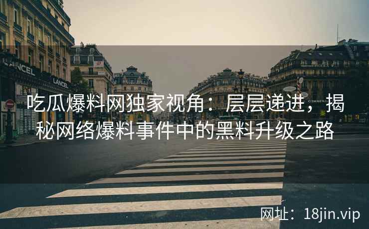 吃瓜爆料网独家视角：层层递进，揭秘网络爆料事件中的黑料升级之路