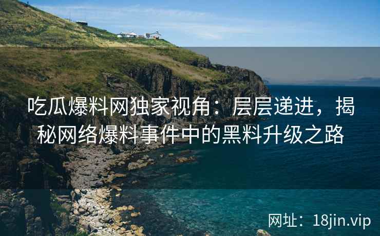 吃瓜爆料网独家视角：层层递进，揭秘网络爆料事件中的黑料升级之路