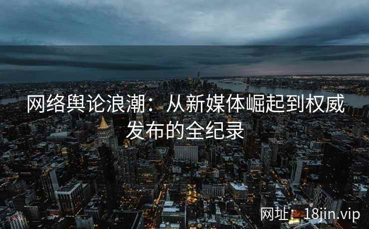 网络舆论浪潮：从新媒体崛起到权威发布的全纪录