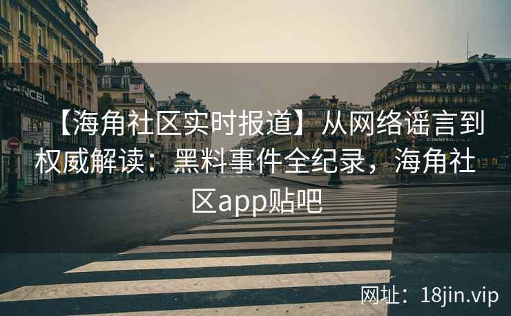 【海角社区实时报道】从网络谣言到权威解读：黑料事件全纪录，海角社区app贴吧