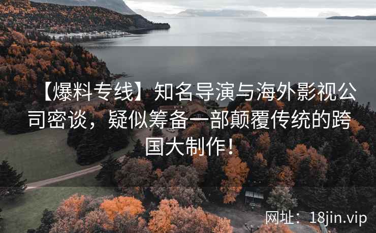 【爆料专线】知名导演与海外影视公司密谈，疑似筹备一部颠覆传统的跨国大制作！
