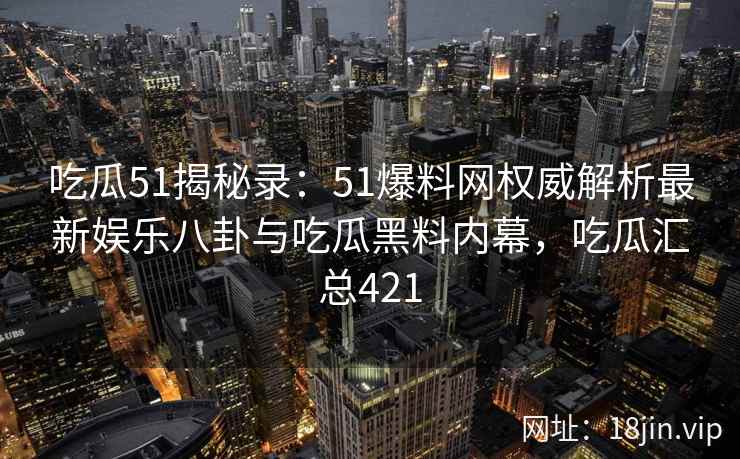 吃瓜51揭秘录：51爆料网权威解析最新娱乐八卦与吃瓜黑料内幕，吃瓜汇总421