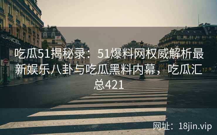吃瓜51揭秘录：51爆料网权威解析最新娱乐八卦与吃瓜黑料内幕，吃瓜汇总421