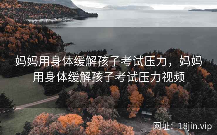 妈妈用身体缓解孩子考试压力，妈妈用身体缓解孩子考试压力视频