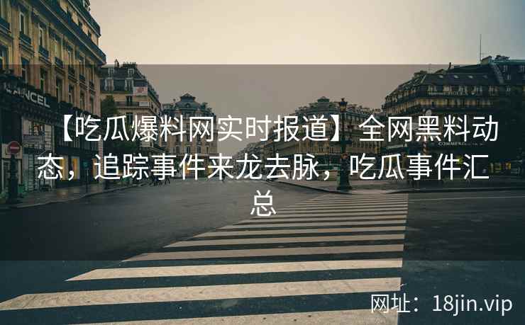 【吃瓜爆料网实时报道】全网黑料动态，追踪事件来龙去脉，吃瓜事件汇总
