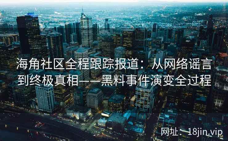 海角社区全程跟踪报道：从网络谣言到终极真相——黑料事件演变全过程