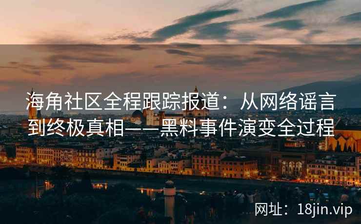 海角社区全程跟踪报道：从网络谣言到终极真相——黑料事件演变全过程