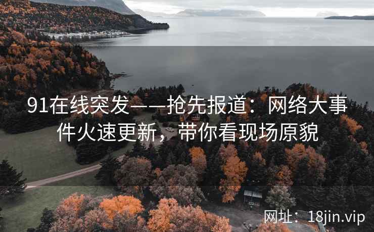 91在线突发——抢先报道：网络大事件火速更新，带你看现场原貌