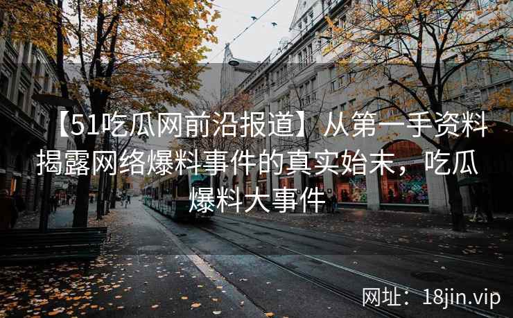 【51吃瓜网前沿报道】从第一手资料揭露网络爆料事件的真实始末，吃瓜爆料大事件