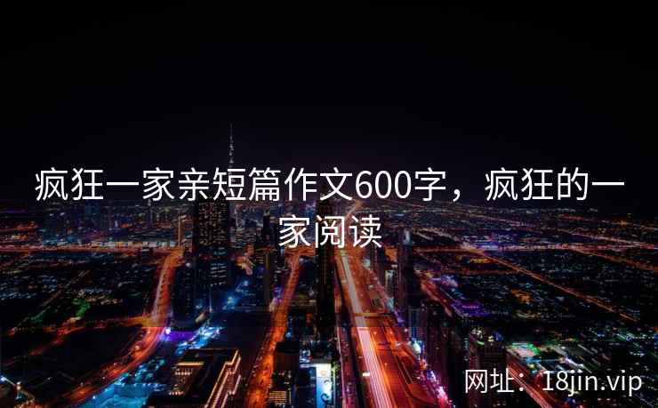 疯狂一家亲短篇作文600字，疯狂的一家阅读