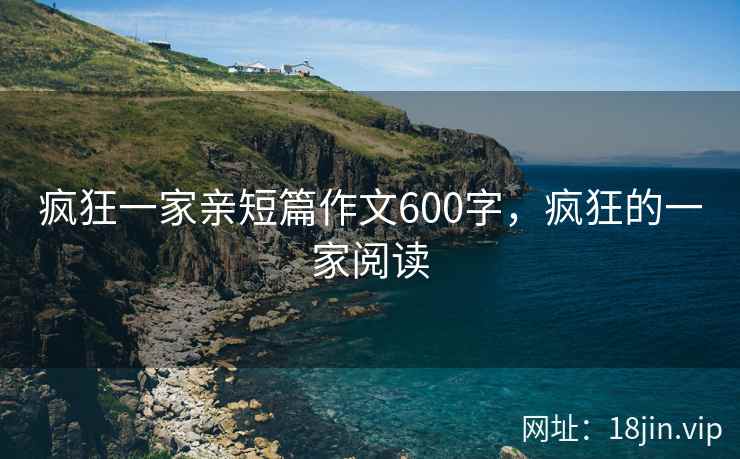 疯狂一家亲短篇作文600字，疯狂的一家阅读