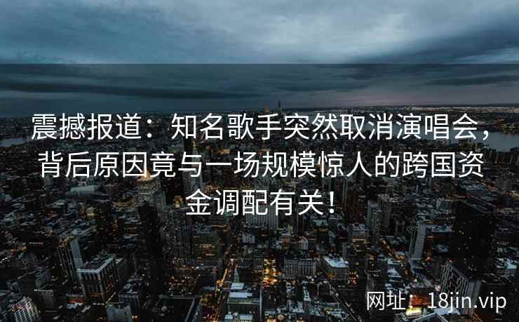 震撼报道：知名歌手突然取消演唱会，背后原因竟与一场规模惊人的跨国资金调配有关！