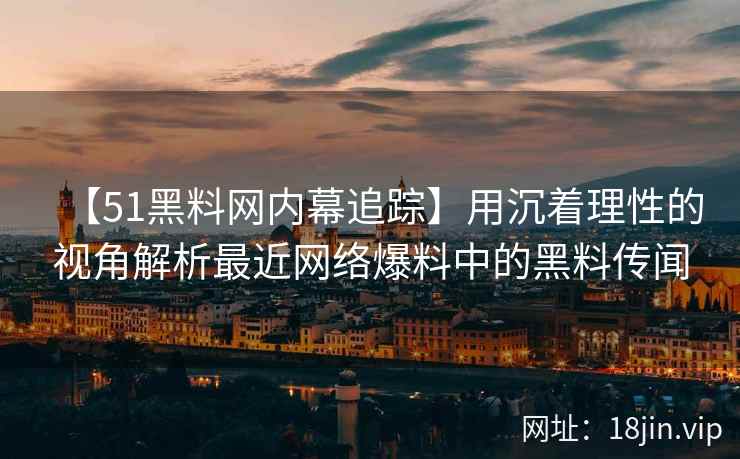 【51黑料网内幕追踪】用沉着理性的视角解析最近网络爆料中的黑料传闻